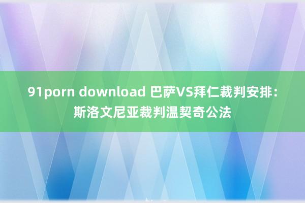 91porn download 巴萨VS拜仁裁判安排：斯洛文尼亚裁判温契奇公法