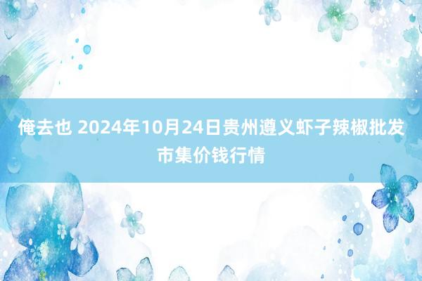 俺去也 2024年10月24日贵州遵义虾子辣椒批发市集价钱行情