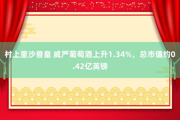 村上里沙兽皇 威严葡萄酒上升1.34%，总市值约0.42亿英镑