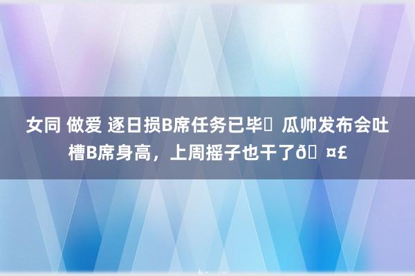 女同 做爱 逐日损B席任务已毕✅瓜帅发布会吐槽B席身高，上周摇子也干了🤣