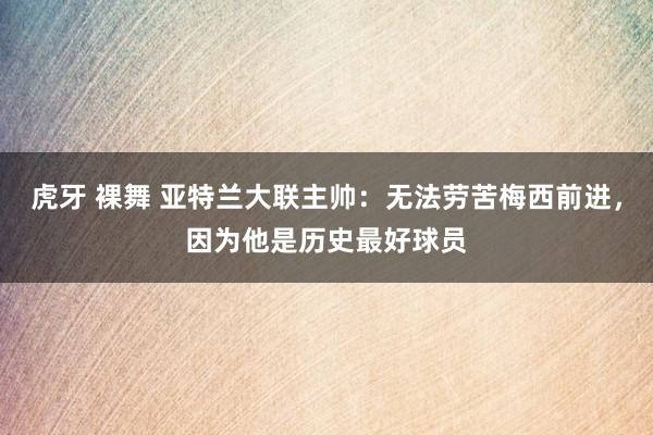 虎牙 裸舞 亚特兰大联主帅：无法劳苦梅西前进，因为他是历史最好球员