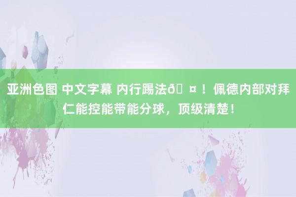 亚洲色图 中文字幕 内行踢法🤠！佩德内部对拜仁能控能带能分球，顶级清楚！