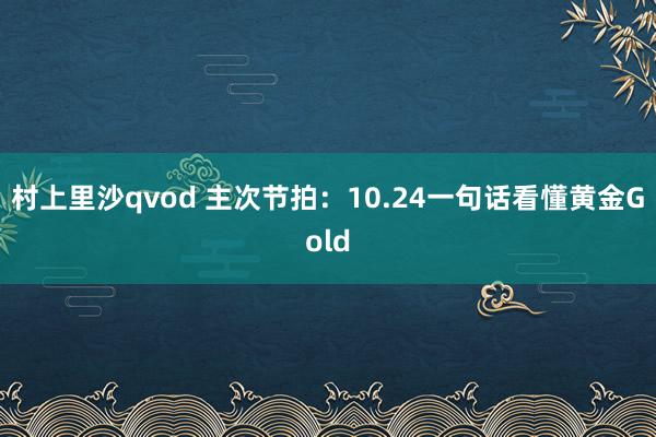 村上里沙qvod 主次节拍：10.24一句话看懂黄金Gold