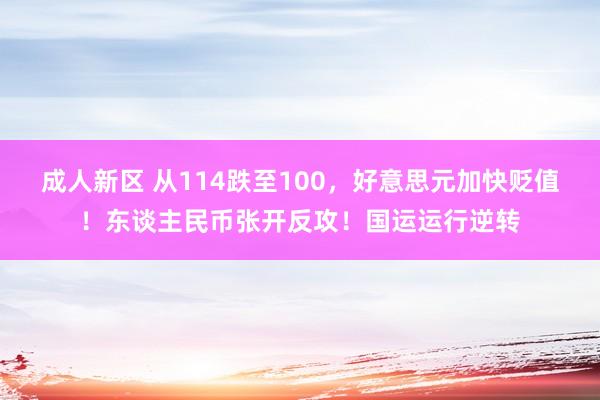 成人新区 从114跌至100，好意思元加快贬值！东谈主民币张开反攻！国运运行逆转