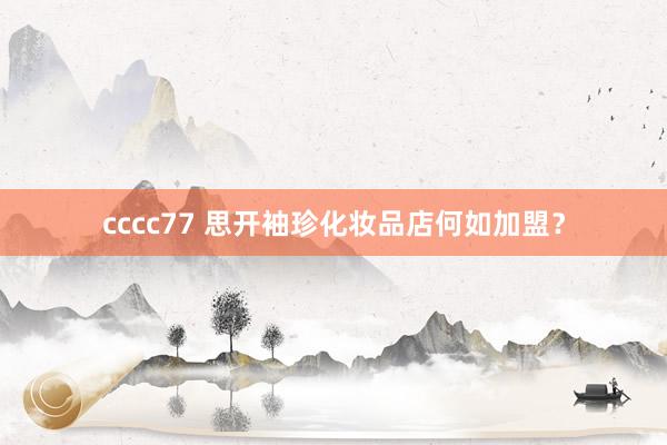 cccc77 思开袖珍化妆品店何如加盟？