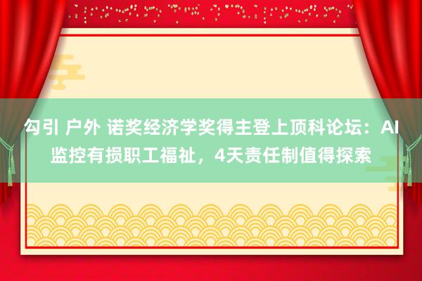 勾引 户外 诺奖经济学奖得主登上顶科论坛：AI监控有损职工福祉，4天责任制值得探索