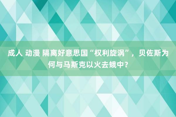 成人 动漫 隔离好意思国“权利旋涡”，贝佐斯为何与马斯克以火去蛾中？