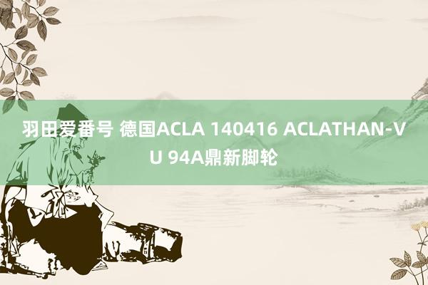 羽田爱番号 德国ACLA 140416 ACLATHAN-VU 94A鼎新脚轮