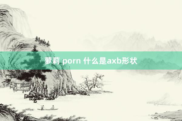 萝莉 porn 什么是axb形状