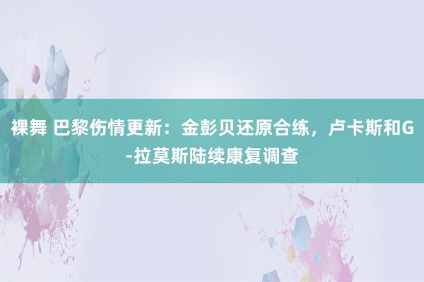 裸舞 巴黎伤情更新：金彭贝还原合练，卢卡斯和G-拉莫斯陆续康复调查