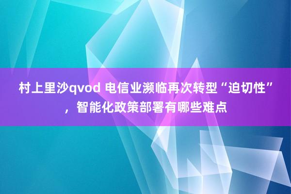 村上里沙qvod 电信业濒临再次转型“迫切性”，智能化政策部署有哪些难点