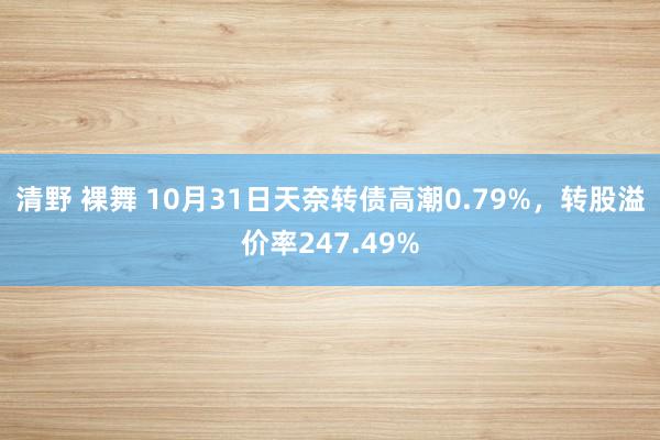 清野 裸舞 10月31日天奈转债高潮0.79%，转股溢价率247.49%