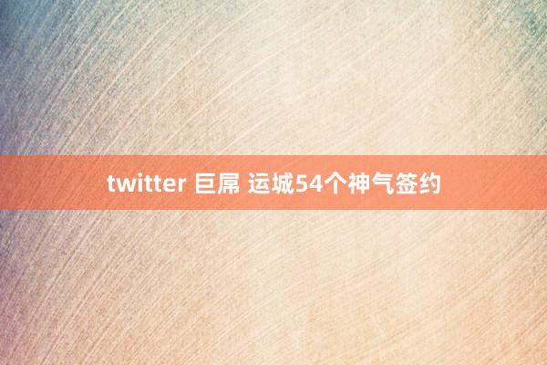 twitter 巨屌 运城54个神气签约