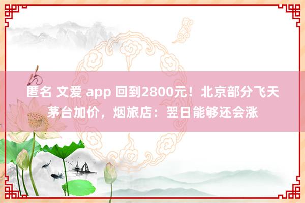 匿名 文爱 app 回到2800元！北京部分飞天茅台加价，烟旅店：翌日能够还会涨