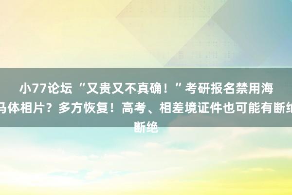 小77论坛 “又贵又不真确！”考研报名禁用海马体相片？多方恢复！高考、相差境证件也可能有断绝