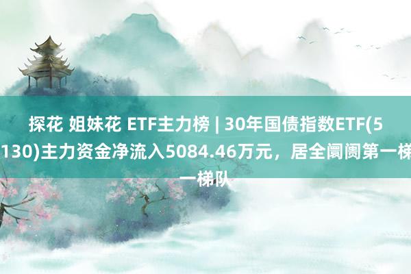 探花 姐妹花 ETF主力榜 | 30年国债指数ETF(511130)主力资金净流入5084.46万元，居全阛阓第一梯队