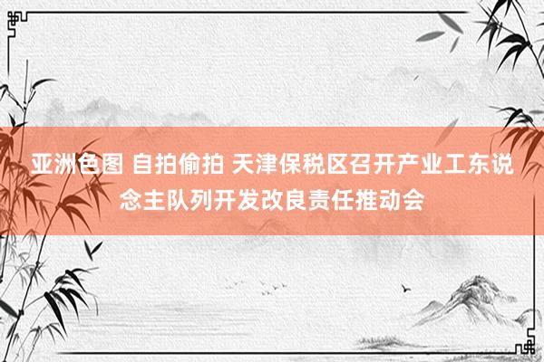 亚洲色图 自拍偷拍 天津保税区召开产业工东说念主队列开发改良责任推动会