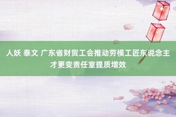 人妖 泰文 广东省财贸工会推动劳模工匠东说念主才更变责任室提质增效