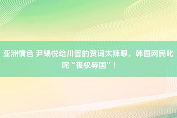 亚洲情色 尹锡悦给川普的贺词太辣眼，韩国网民叱咤“丧权辱国”！