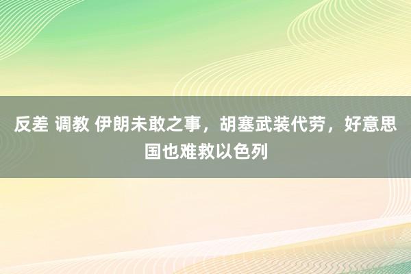 反差 调教 伊朗未敢之事，胡塞武装代劳，好意思国也难救以色列