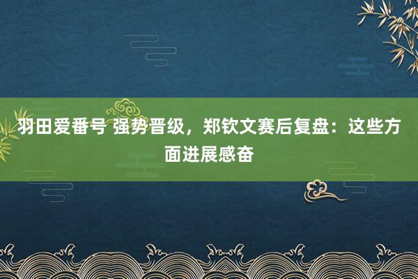 羽田爱番号 强势晋级，郑钦文赛后复盘：这些方面进展感奋