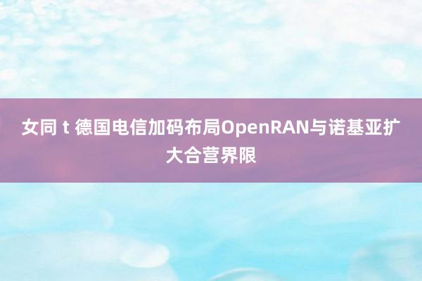 女同 t 德国电信加码布局OpenRAN与诺基亚扩大合营界限