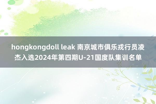 hongkongdoll leak 南京城市俱乐戎行员凌杰入选2024年第四期U-21国度队集训名单