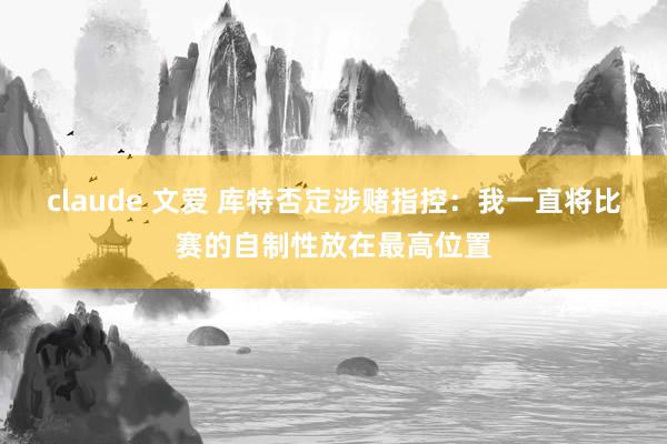 claude 文爱 库特否定涉赌指控：我一直将比赛的自制性放在最高位置