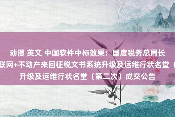 动漫 英文 中国软件中标效果：国度税务总局长沙市税务局长沙互联网+不动产来回征税文书系统升级及运维行状名堂（第二次）成交公告