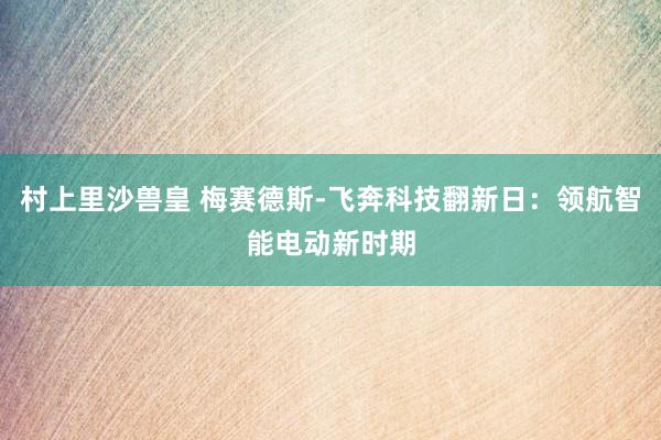 村上里沙兽皇 梅赛德斯-飞奔科技翻新日：领航智能电动新时期