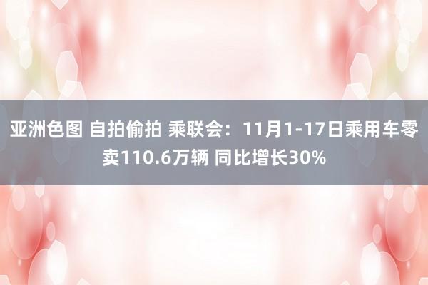 亚洲色图 自拍偷拍 乘联会：11月1-17日乘用车零卖110.6万辆 同比增长30%