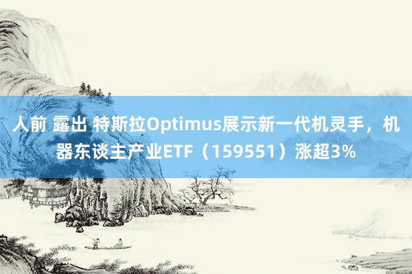 人前 露出 特斯拉Optimus展示新一代机灵手，机器东谈主产业ETF（159551）涨超3%