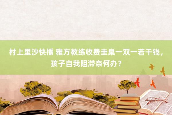 村上里沙快播 雅方教练收费圭臬一双一若干钱，孩子自我阻滞奈何办？