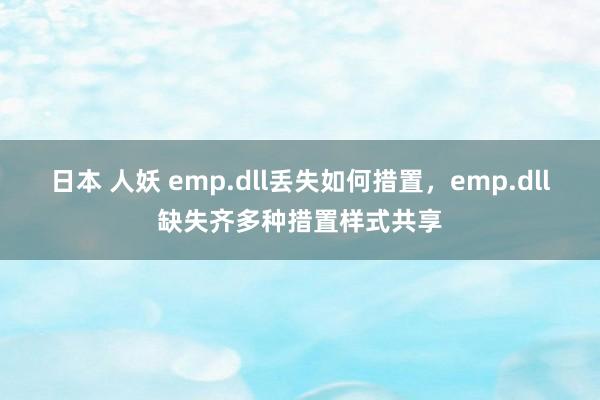 日本 人妖 emp.dll丢失如何措置，emp.dll缺失齐多种措置样式共享