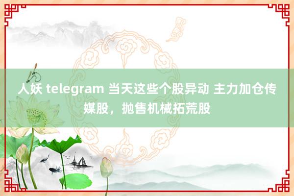 人妖 telegram 当天这些个股异动 主力加仓传媒股，抛售机械拓荒股