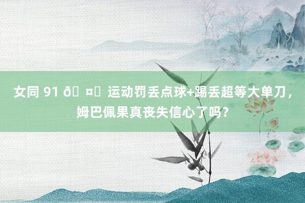 女同 91 🤔运动罚丢点球+踢丢超等大单刀，姆巴佩果真丧失信心了吗？