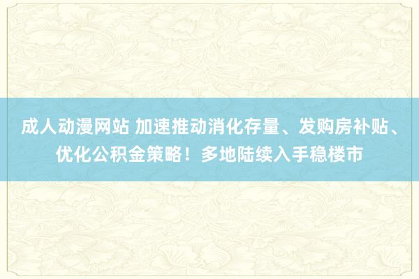 成人动漫网站 加速推动消化存量、发购房补贴、优化公积金策略！多地陆续入手稳楼市