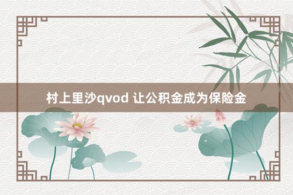 村上里沙qvod 让公积金成为保险金