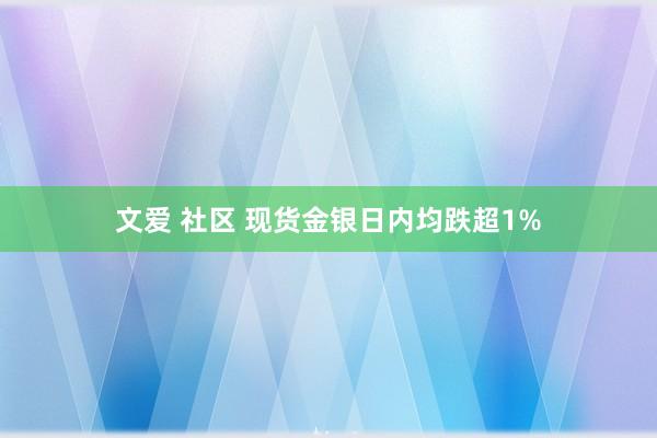 文爱 社区 现货金银日内均跌超1%