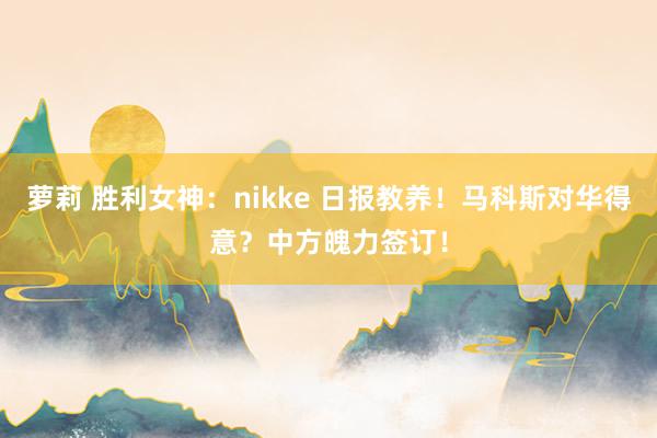 萝莉 胜利女神：nikke 日报教养！马科斯对华得意？中方魄力签订！