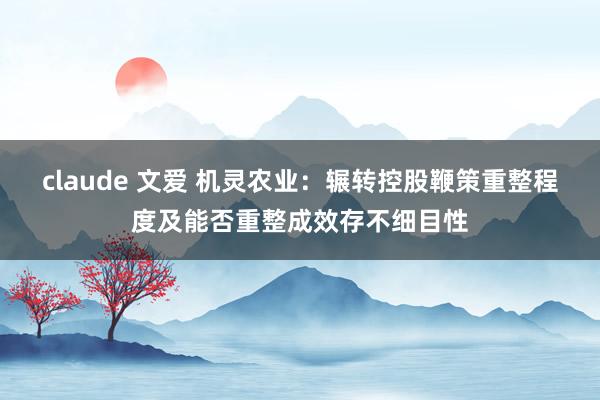 claude 文爱 机灵农业：辗转控股鞭策重整程度及能否重整成效存不细目性