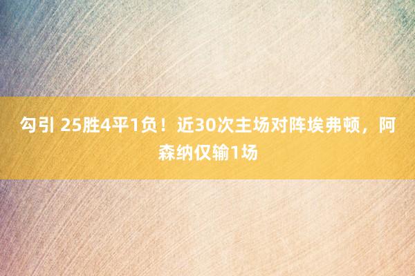 勾引 25胜4平1负！近30次主场对阵埃弗顿，阿森纳仅输1场