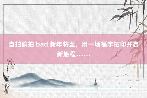 自拍偷拍 bad 新年将至，用一场福字拓印开启新旅程……