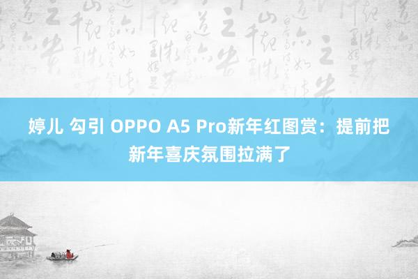 婷儿 勾引 OPPO A5 Pro新年红图赏：提前把新年喜庆氛围拉满了