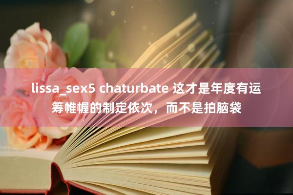 lissa_sex5 chaturbate 这才是年度有运筹帷幄的制定依次，而不是拍脑袋