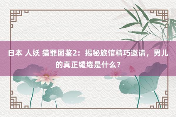 日本 人妖 猎罪图鉴2：揭秘旅馆精巧邀请，男儿的真正缱绻是什么？