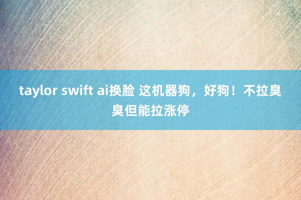 taylor swift ai换脸 这机器狗，好狗！不拉臭臭但能拉涨停