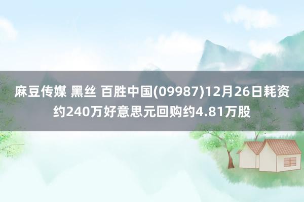 麻豆传媒 黑丝 百胜中国(09987)12月26日耗资约240万好意思元回购约4.81万股