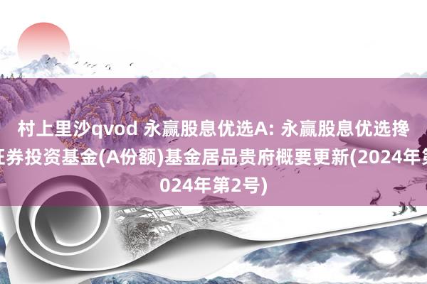 村上里沙qvod 永赢股息优选A: 永赢股息优选搀和型证券投资基金(A份额)基金居品贵府概要更新(2024年第2号)