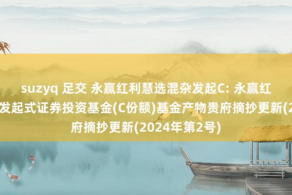 suzyq 足交 永赢红利慧选混杂发起C: 永赢红利慧选混杂型发起式证券投资基金(C份额)基金产物贵府摘抄更新(2024年第2号)